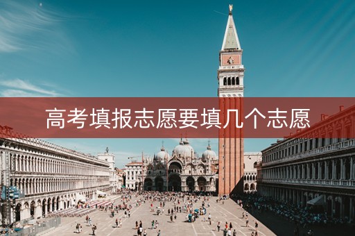 详细阅读:高考填报志愿要填几个志愿 高考填报志愿要填几个志愿