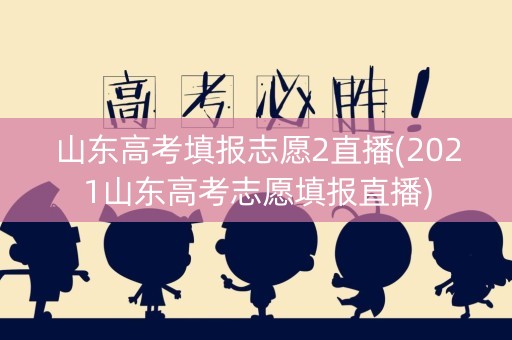山东高考填报志愿2直播(2021山东高考志愿填报直播)