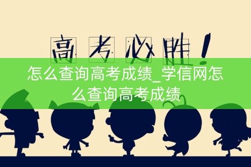 怎么查询高考成绩_学信网怎么查询高考成绩