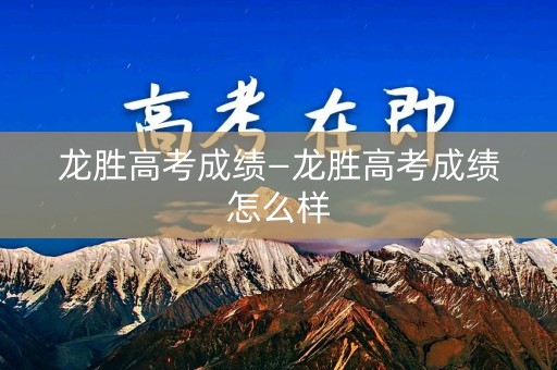 龙胜高考成绩—龙胜高考成绩怎么样