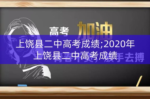 上饶县二中高考成绩;2020年上饶县二中高考成绩