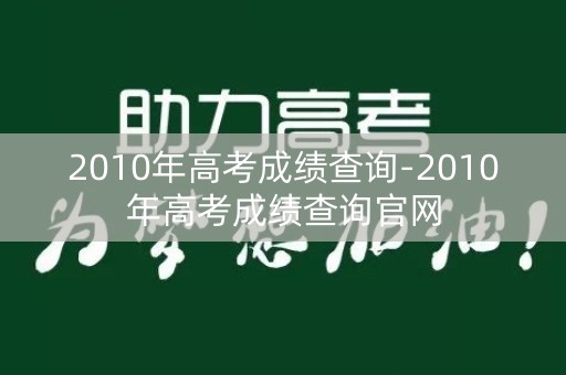 2010年高考成绩查询-2010年高考成绩查询官网