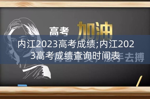 内江2023高考成绩;内江2023高考成绩查询时间表