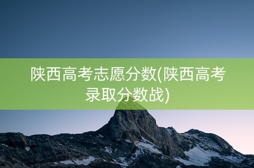 详细阅读:陕西高考志愿分数(陕西高考录取分数战) 陕西高考志愿分数(陕西高考录取分数战)