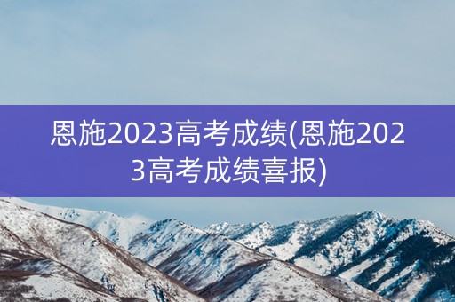 恩施2023高考成绩(恩施2023高考成绩喜报)