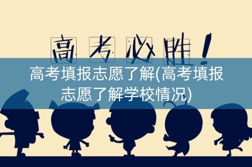 高考填报志愿了解(高考填报志愿了解学校情况)