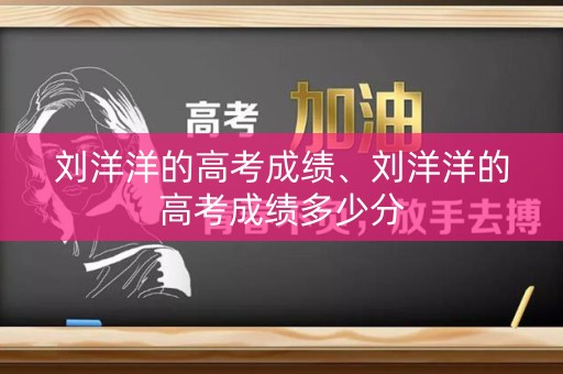 刘洋洋的高考成绩、刘洋洋的高考成绩多少分