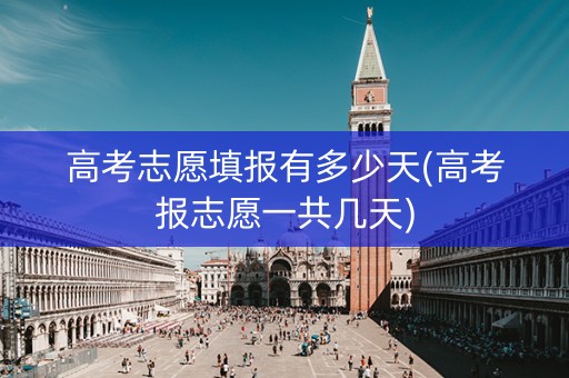 高考志愿填报有多少天(高考报志愿一共几天)