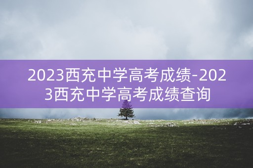 2023西充中学高考成绩-2023西充中学高考成绩查询