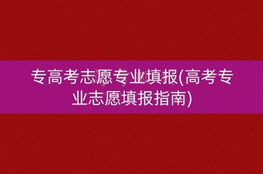 专高考志愿专业填报(高考专业志愿填报指南)