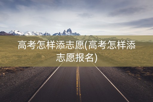 高考怎样添志愿(高考怎样添志愿报名)