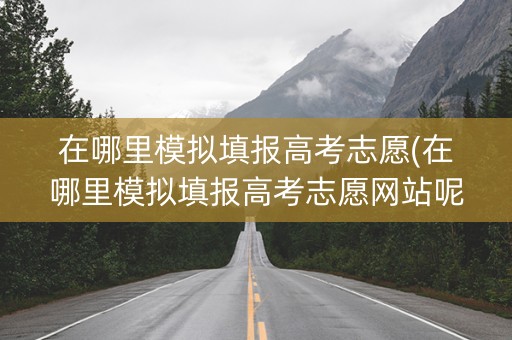 在哪里模拟填报高考志愿(在哪里模拟填报高考志愿网站呢)