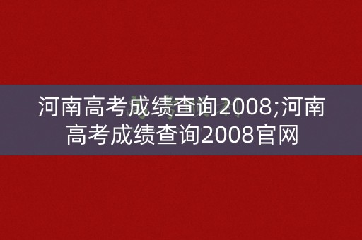 详细阅读:河南高考成绩查询2008;河南高考成绩查询2008官网 河南高考成绩查询2008;河南高考成绩查询2008官网