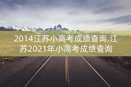 2014江苏小高考成绩查询,江苏2021年小高考成绩查询