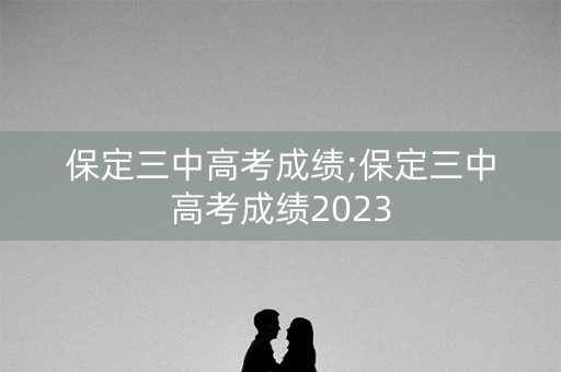 保定三中高考成绩;保定三中高考成绩2023