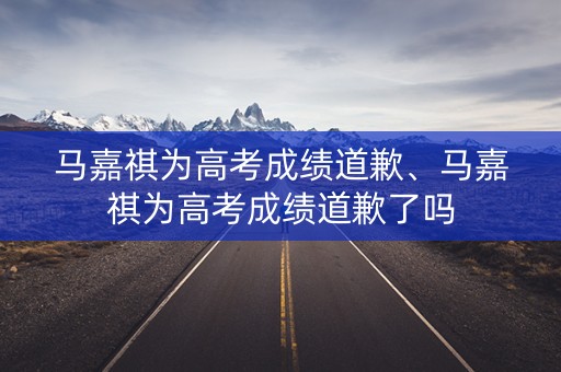 马嘉祺为高考成绩道歉、马嘉祺为高考成绩道歉了吗
