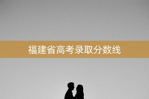 福建省高考录取分数线