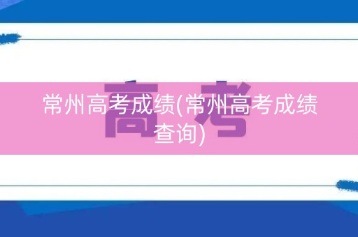 常州高考成绩(常州高考成绩查询)
