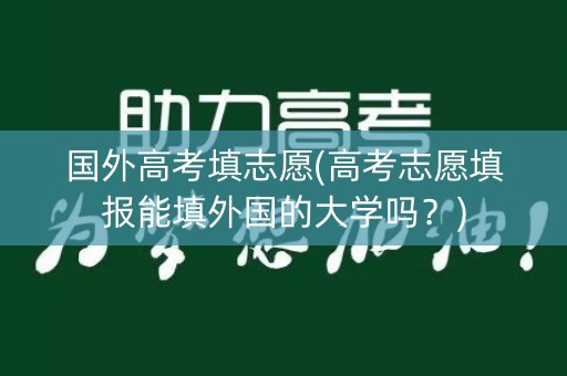 国外高考填志愿(高考志愿填报能填外国的大学吗？)