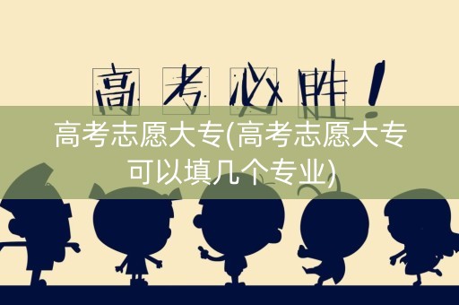 高考志愿大专(高考志愿大专可以填几个专业)