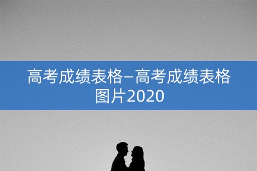 高考成绩表格—高考成绩表格图片2020