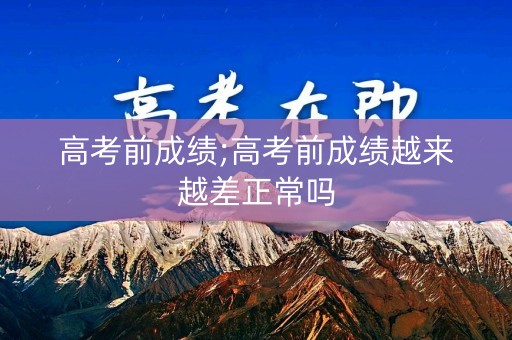 高考前成绩;高考前成绩越来越差正常吗