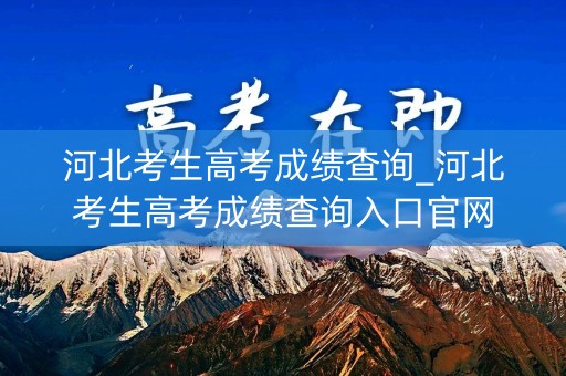 河北考生高考成绩查询_河北考生高考成绩查询入口官网