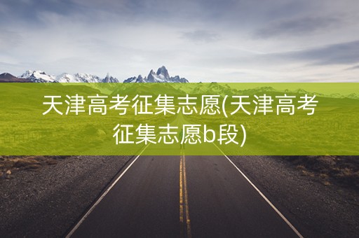 天津高考征集志愿(天津高考征集志愿b段)