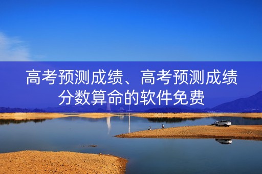 高考预测成绩、高考预测成绩分数算命的软件免费