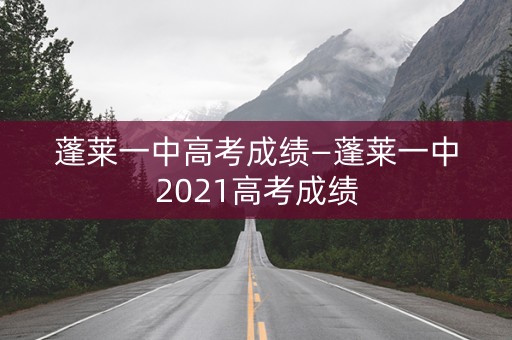 蓬莱一中高考成绩—蓬莱一中2021高考成绩