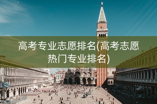 高考专业志愿排名(高考志愿热门专业排名)