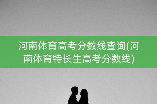 河南体育高考分数线查询(河南体育特长生高考分数线)