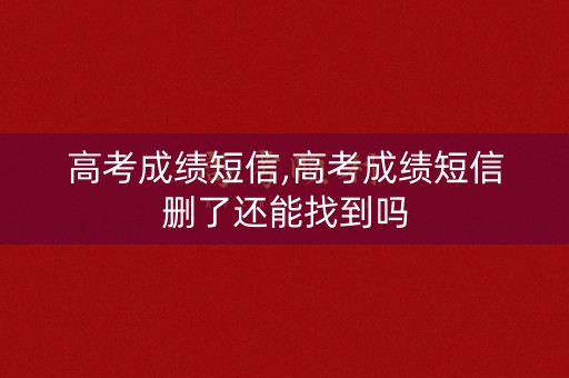 高考成绩短信,高考成绩短信删了还能找到吗