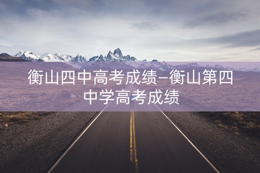 衡山四中高考成绩—衡山第四中学高考成绩