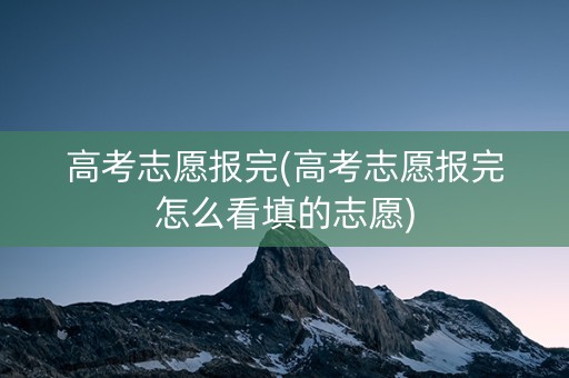 高考志愿报完(高考志愿报完怎么看填的志愿)