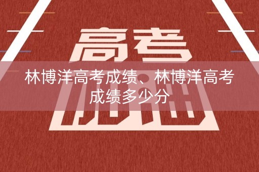 林博洋高考成绩、林博洋高考成绩多少分