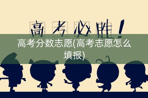 高考分数志愿(高考志愿怎么填报)