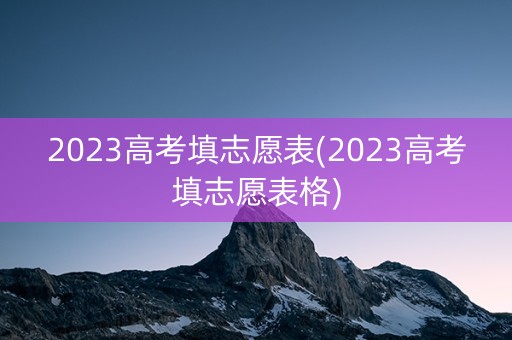 2023高考填志愿表(2023高考填志愿表格)