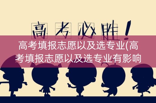 高考填报志愿以及选专业(高考填报志愿以及选专业有影响吗)