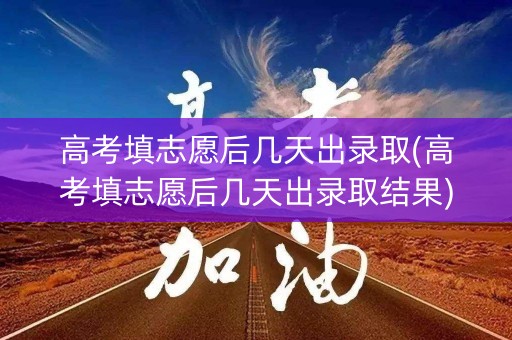 高考填志愿后几天出录取(高考填志愿后几天出录取结果)