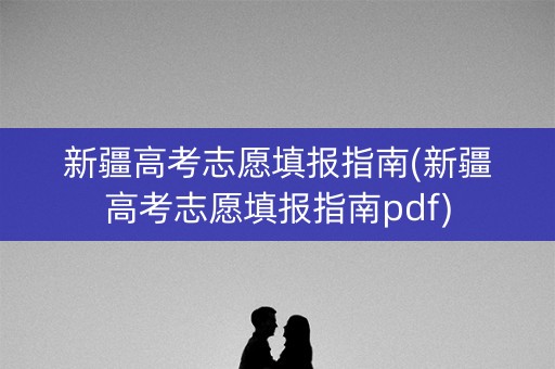 新疆高考志愿填报指南(新疆高考志愿填报指南pdf)