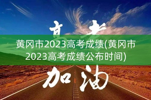 黄冈市2023高考成绩(黄冈市2023高考成绩公布时间)