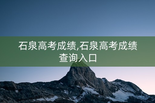 石泉高考成绩,石泉高考成绩查询入口