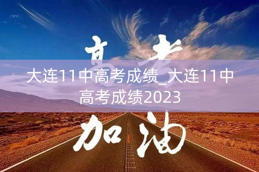 大连11中高考成绩_大连11中高考成绩2023