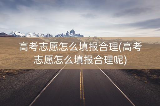 高考志愿怎么填报合理(高考志愿怎么填报合理呢)