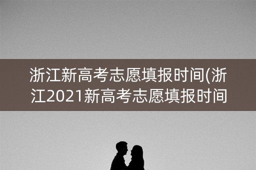 浙江新高考志愿填报时间(浙江2021新高考志愿填报时间)