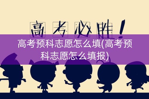 高考预科志愿怎么填(高考预科志愿怎么填报)