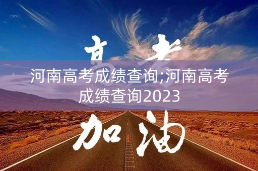 河南高考成绩查询;河南高考成绩查询2023