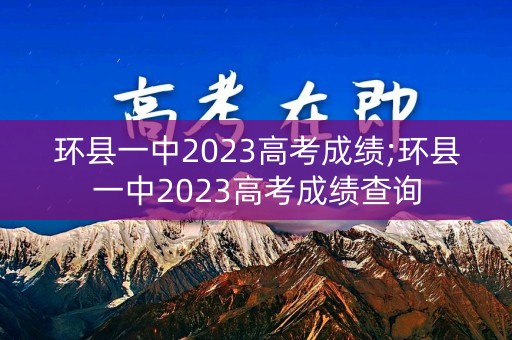 环县一中2023高考成绩;环县一中2023高考成绩查询