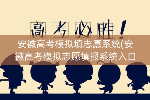 安徽高考模拟填志愿系统(安徽高考模拟志愿填报系统入口)